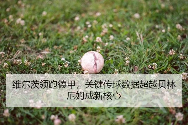维尔茨领跑德甲，关键传球数据超越贝林厄姆成新核心
